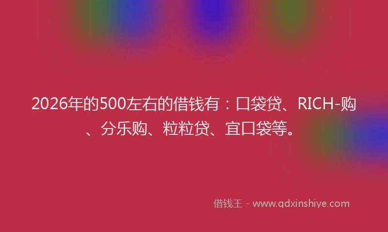 2026年的500左右的借钱有:口袋贷、RICH-购、分乐购、粒粒贷、宜口袋等。