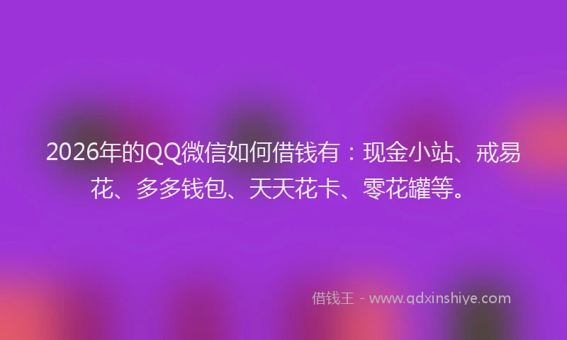 2026年的QQ微信如何借钱有:现金小站、戒易花、多多钱包、天天花卡、零花罐等。