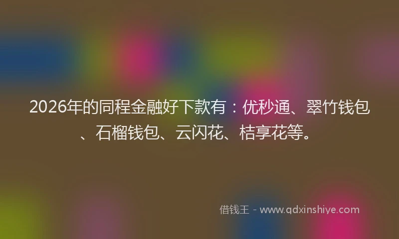 2026年的同程金融好下款有:优秒通、翠竹钱包、石榴钱包、云闪花、桔享花等。