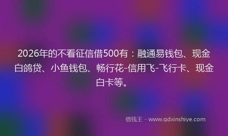 2026年的不看征信借500有:融通易钱包、现金白鸽贷、小鱼钱包、畅行花-信用飞-飞行卡、现金白卡等。