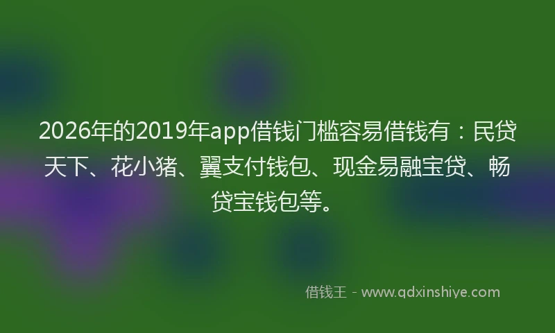 2026年的2019年app借钱门槛容易借钱有：民贷天下、花小猪、翼支付钱包、现金易融宝贷、畅贷宝钱包等。