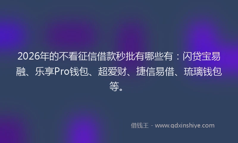 2026年的不看征信借款秒批有哪些有:闪贷宝易融、乐享Pro钱包、超爱财、捷信易借、琉璃钱包等。