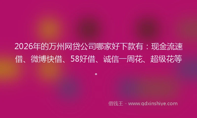 2026年的万州网贷公司哪家好下款有:现金流速借、微博快借、58好借、诚信一周花、超级花等。