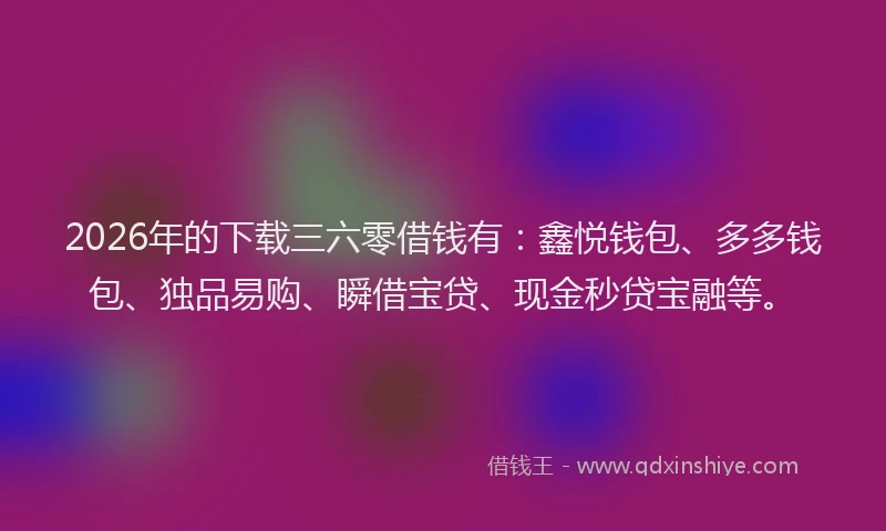 2026年的下载三六零借钱有:鑫悦钱包、多多钱包、独品易购、瞬借宝贷、现金秒贷宝融等。