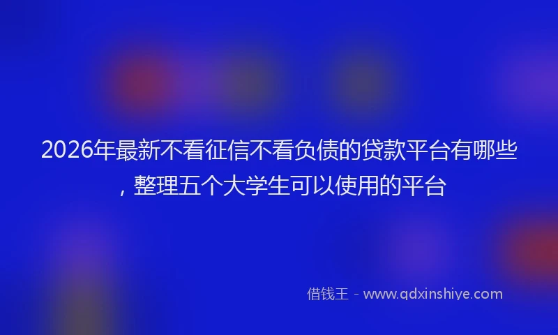 2026年最新不看征信不看负债的贷款平台有哪些，整理五个大学生可以使用的平台
