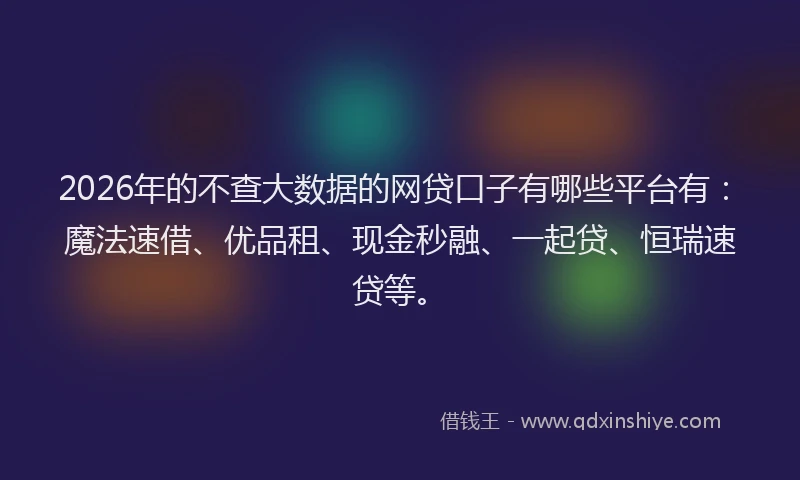 2026年的不查大数据的网贷口子有哪些平台有:魔法速借、优品租、现金秒融、一起贷、恒瑞速贷等。
