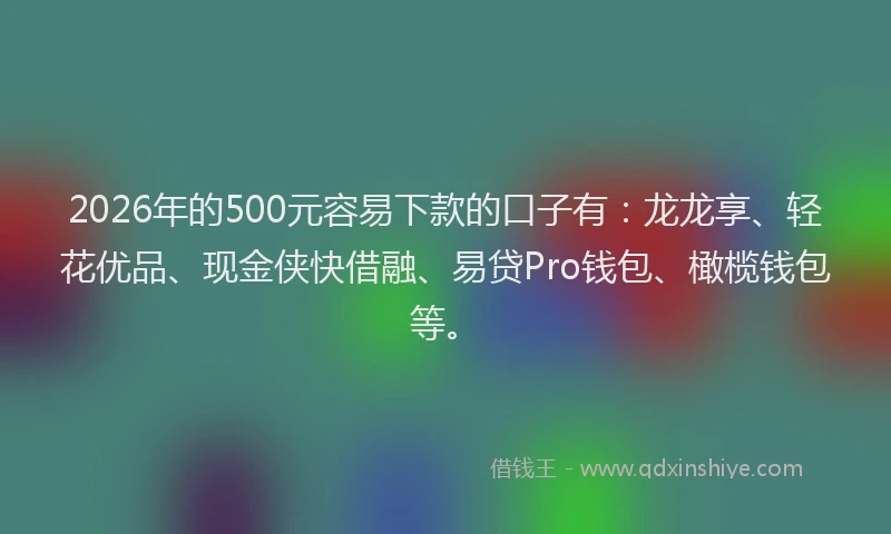 2026年的500元容易下款的口子有:龙龙享、轻花优品、现金侠快借融、易贷Pro钱包、橄榄钱包等。