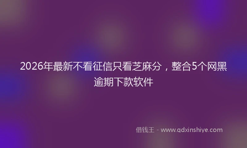 2026年最新不看征信只看芝麻分，整合5个网黑逾期下款软件