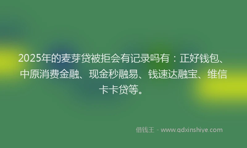 2025年的麦芽贷被拒会有记录吗有:正好钱包、中原消费金融、现金秒融易、钱速达融宝、维信卡卡贷等。