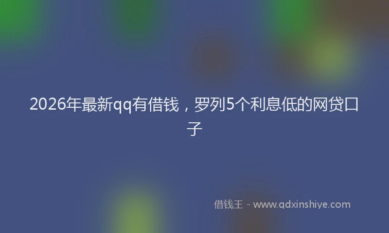 2026年最新qq有借钱,罗列5个利息低的网贷口子