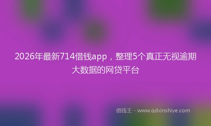 2026年最新714借钱app,整理5个真正无视逾期大数据的网贷平台
