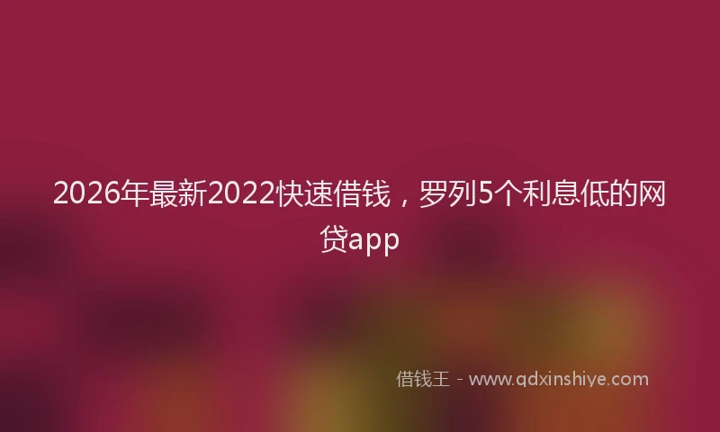 2026年最新2022快速借钱，罗列5个利息低的网贷app
