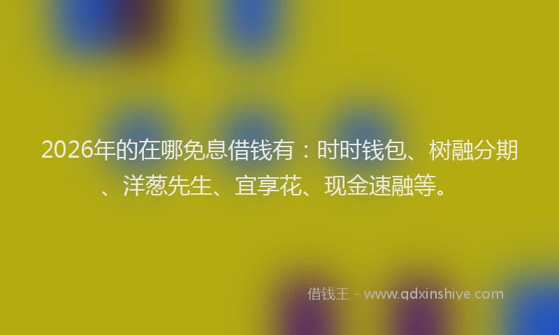 2026年的在哪免息借钱有:时时钱包、树融分期、洋葱先生、宜享花、现金速融等。