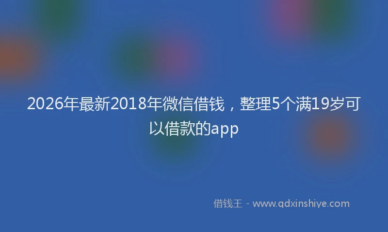 2026年最新2018年微信借钱，整理5个满19岁可以借款的app