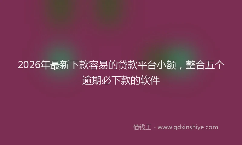 2026年最新下款容易的贷款平台小额,整合五个逾期必下款的软件