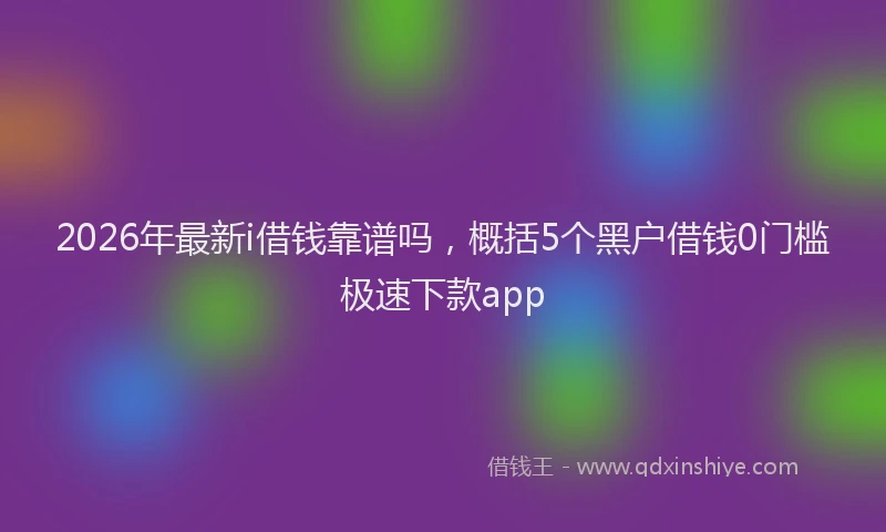 2026年最新i借钱靠谱吗，概括5个黑户借钱0门槛极速下款app