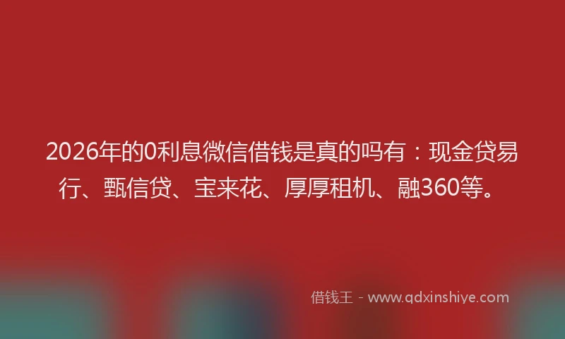 2026年的0利息微信借钱是真的吗有：现金贷易行、甄信贷、宝来花、厚厚租机、融360等。
