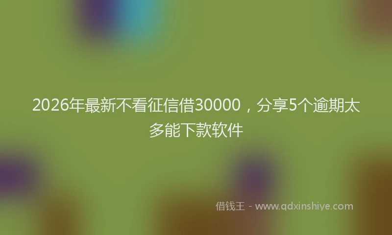 2026年最新不看征信借30000，分享5个逾期太多能下款软件