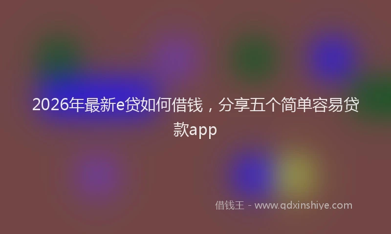 2026年最新e贷如何借钱,分享五个简单容易贷款app