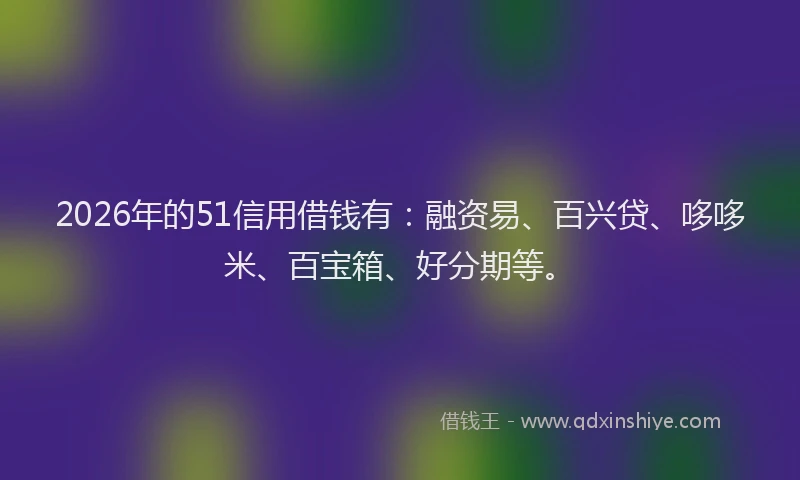 2026年的51信用借钱有：融资易、百兴贷、哆哆米、百宝箱、好分期等。