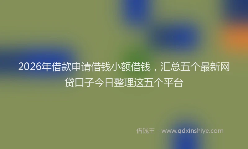 2026年借款申请借钱小额借钱，汇总五个最新网贷口子今日整理这五个平台