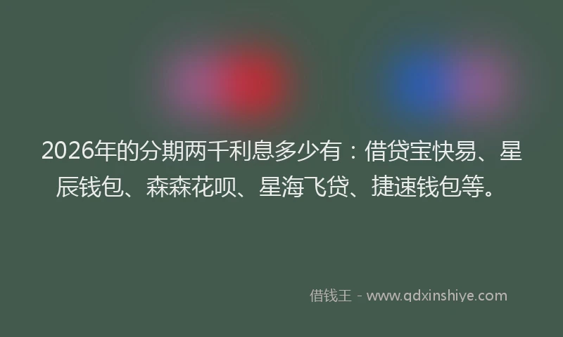 2026年的分期两千利息多少有：借贷宝快易、星辰钱包、森森花呗、星海飞贷、捷速钱包等。