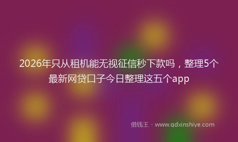2026年只从租机能无视征信秒下款吗，整理5个最新网贷口子今日整理这五个app