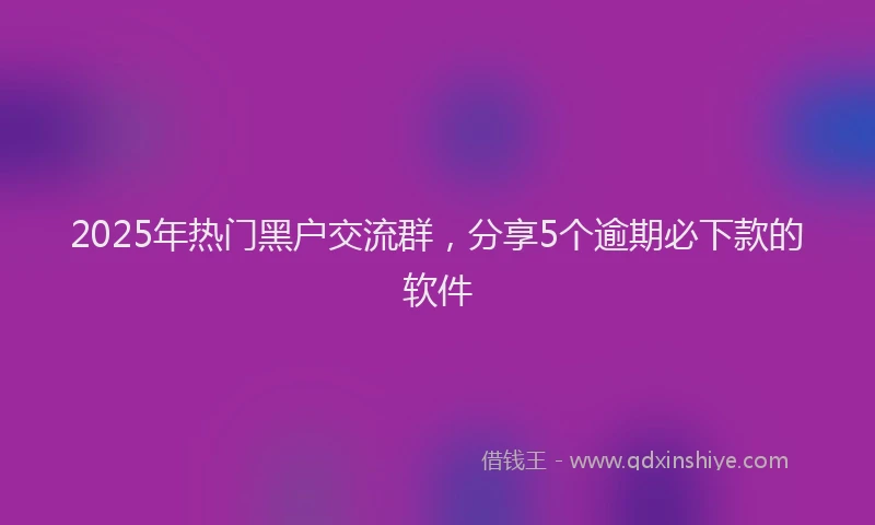 2025年热门黑户交流群，分享5个逾期必下款的软件