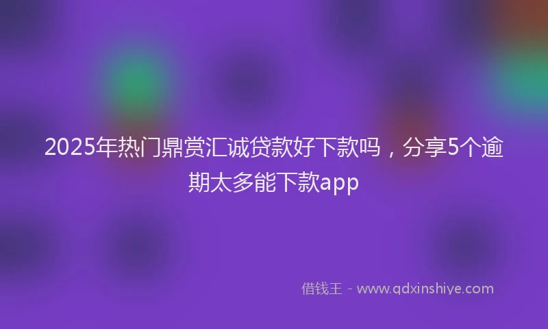 2025年热门鼎赏汇诚贷款好下款吗，分享5个逾期太多能下款app