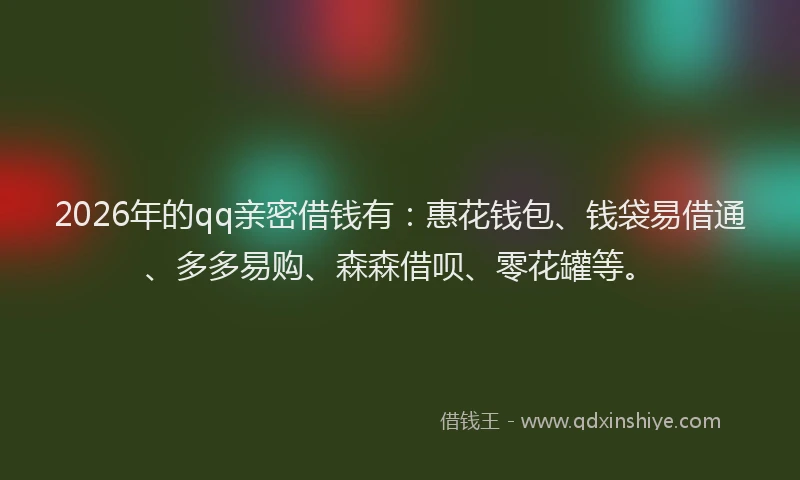 2026年的qq亲密借钱有:惠花钱包、钱袋易借通、多多易购、森森借呗、零花罐等。