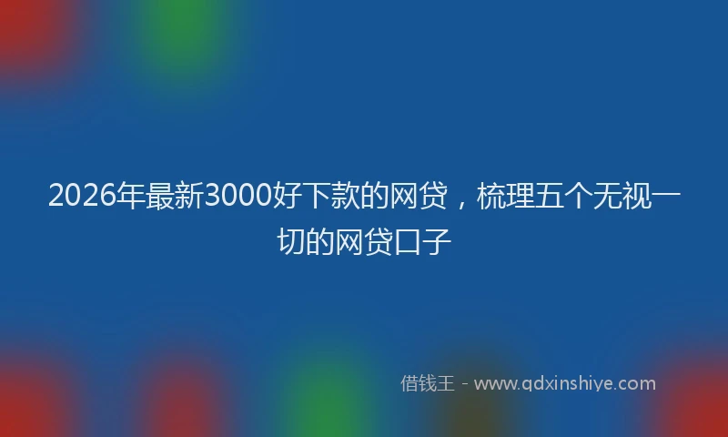 2026年最新3000好下款的网贷，梳理五个无视一切的网贷口子