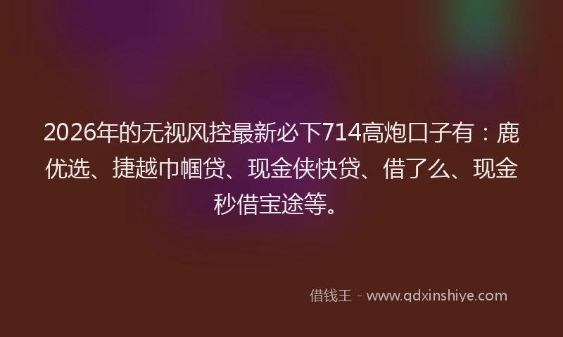 2026年的无视风控最新必下714高炮口子有：鹿优选、捷越巾帼贷、现金侠快贷、借了么、现金秒借宝途等。