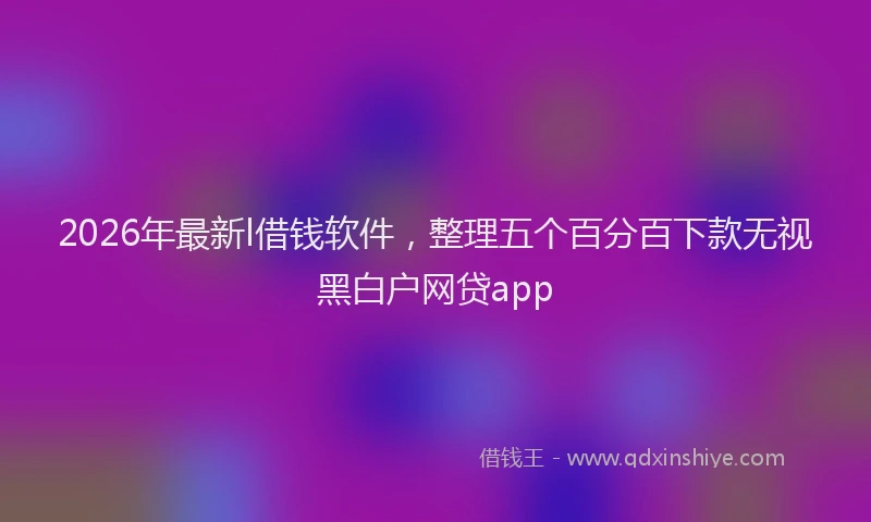 2026年最新l借钱软件，整理五个百分百下款无视黑白户网贷app