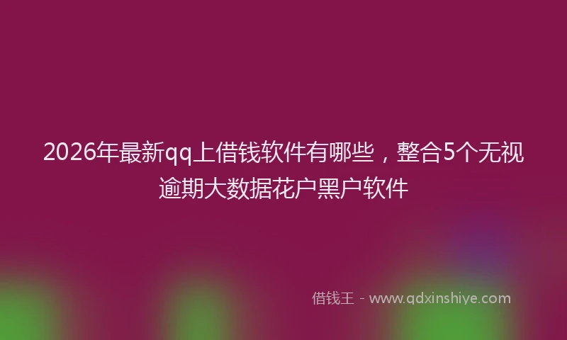 2026年最新qq上借钱软件有哪些,整合5个无视逾期大数据花户黑户软件