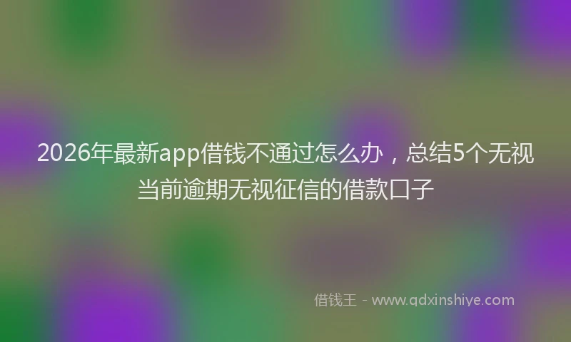 2026年最新app借钱不通过怎么办，总结5个无视当前逾期无视征信的借款口子