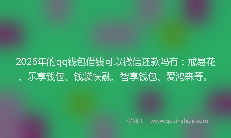 2026年的qq钱包借钱可以微信还款吗有：戒易花、乐享钱包、钱袋快融、智享钱包、爱鸿森等。