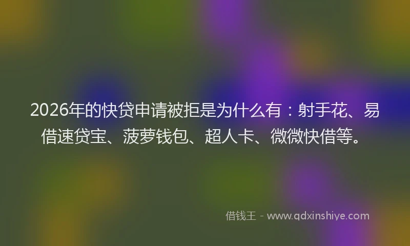 2026年的快贷申请被拒是为什么有：射手花、易借速贷宝、菠萝钱包、超人卡、微微快借等。
