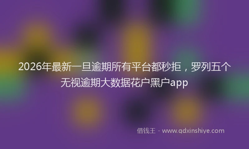 2026年最新一旦逾期所有平台都秒拒，罗列五个无视逾期大数据花户黑户app