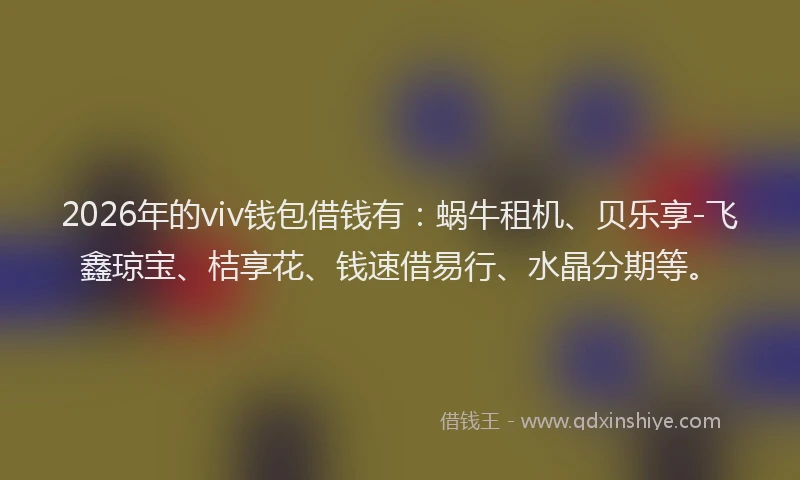 2026年的viv钱包借钱有:蜗牛租机、贝乐享-飞鑫琼宝、桔享花、钱速借易行、水晶分期等。