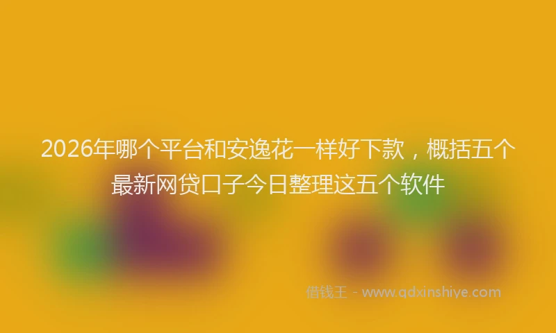 2026年哪个平台和安逸花一样好下款,概括五个最新网贷口子今日整理这五个软件