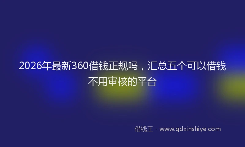2026年最新360借钱正规吗，汇总五个可以借钱不用审核的平台