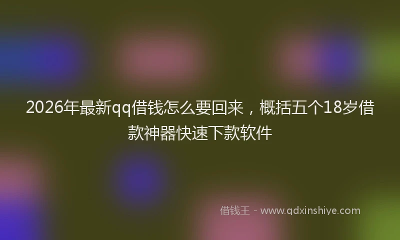 2026年最新qq借钱怎么要回来，概括五个18岁借款神器快速下款软件