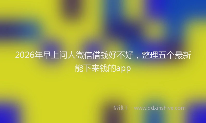 2026年早上问人微信借钱好不好,整理五个最新能下来钱的app