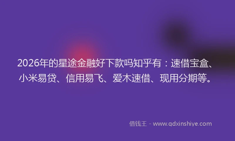 2026年的星途金融好下款吗知乎有:速借宝盒、小米易贷、信用易飞、爱木速借、现用分期等。