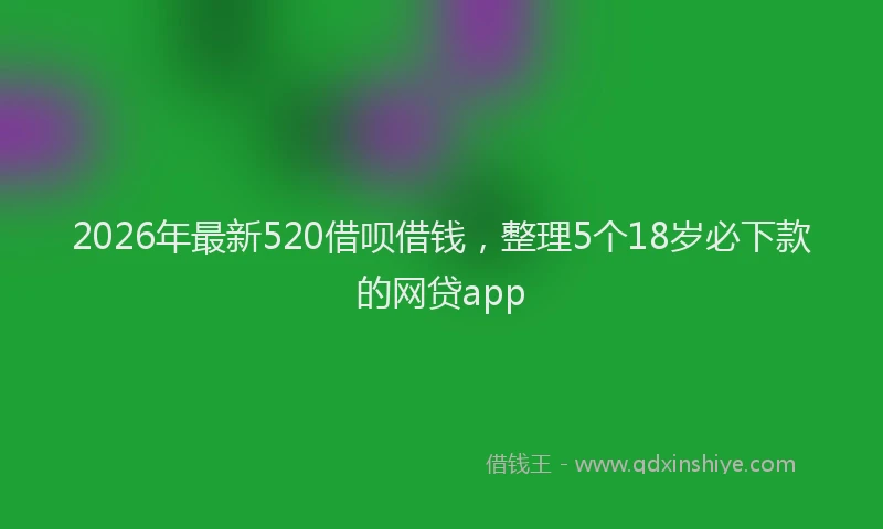 2026年最新520借呗借钱，整理5个18岁必下款的网贷app