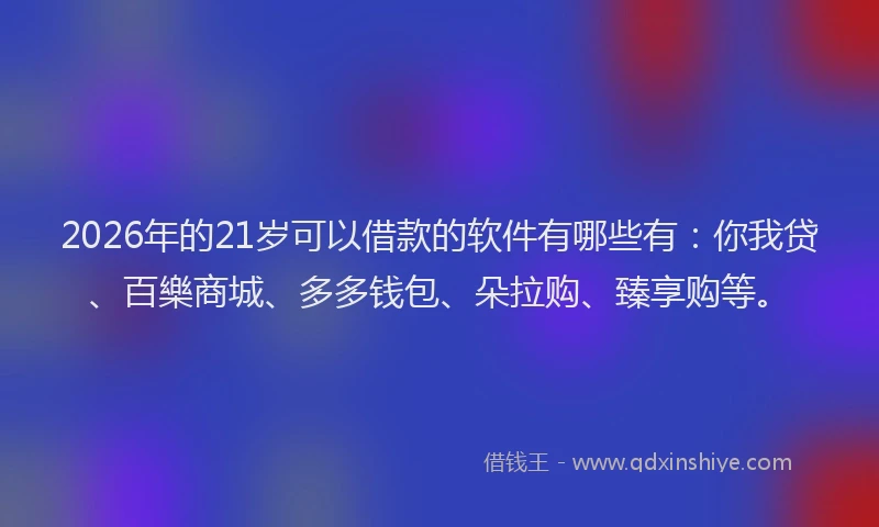 2026年的21岁可以借款的软件有哪些有：你我贷、百樂商城、多多钱包、朵拉购、臻享购等。