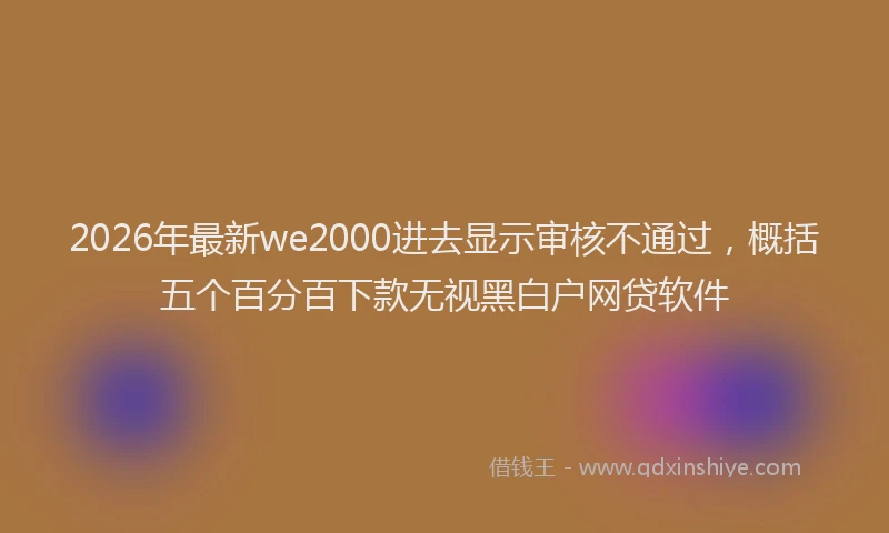 2026年最新we2000进去显示审核不通过，概括五个百分百下款无视黑白户网贷软件