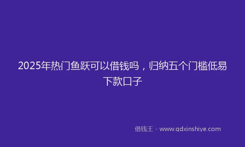 2025年热门鱼跃可以借钱吗，归纳五个门槛低易下款口子