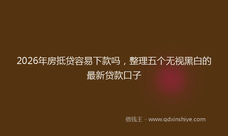 2026年房抵贷容易下款吗，整理五个无视黑白的最新贷款口子