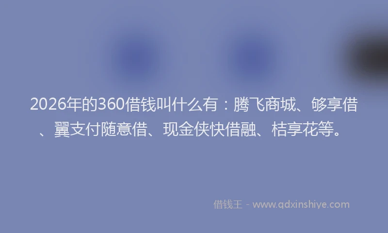 2026年的360借钱叫什么有：腾飞商城、够享借、翼支付随意借、现金侠快借融、桔享花等。